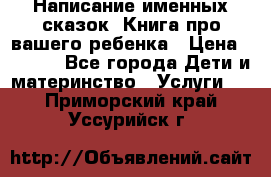 Написание именных сказок! Книга про вашего ребенка › Цена ­ 2 000 - Все города Дети и материнство » Услуги   . Приморский край,Уссурийск г.